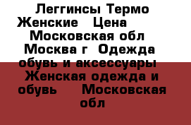 Леггинсы Термо Женские › Цена ­ 700 - Московская обл., Москва г. Одежда, обувь и аксессуары » Женская одежда и обувь   . Московская обл.
